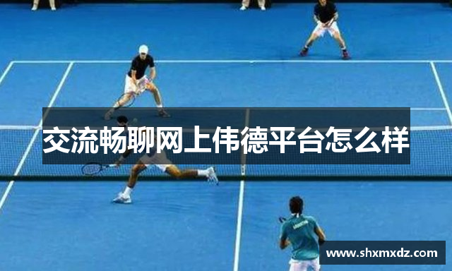 交流畅聊网上伟德平台怎么样